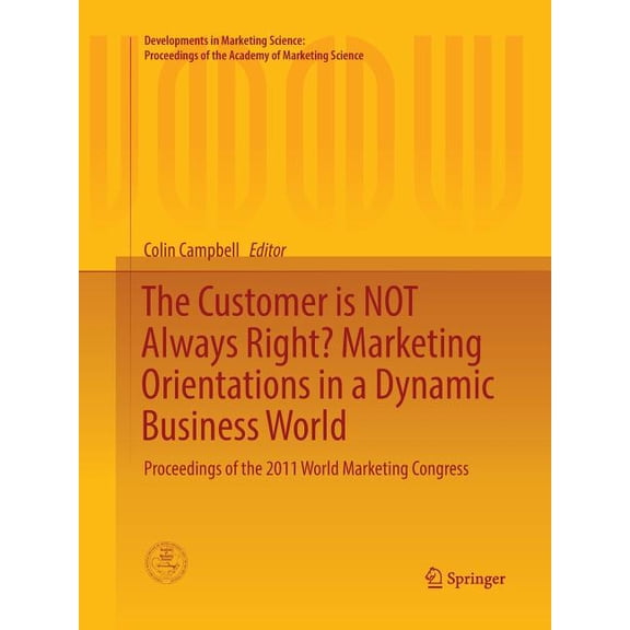 Developments in Marketing Science: Proce The Customer Is Not Always Right? Marketing Orientations in a Dynamic Business World: Proceedings of the 2011 World Mark, (Paperback)