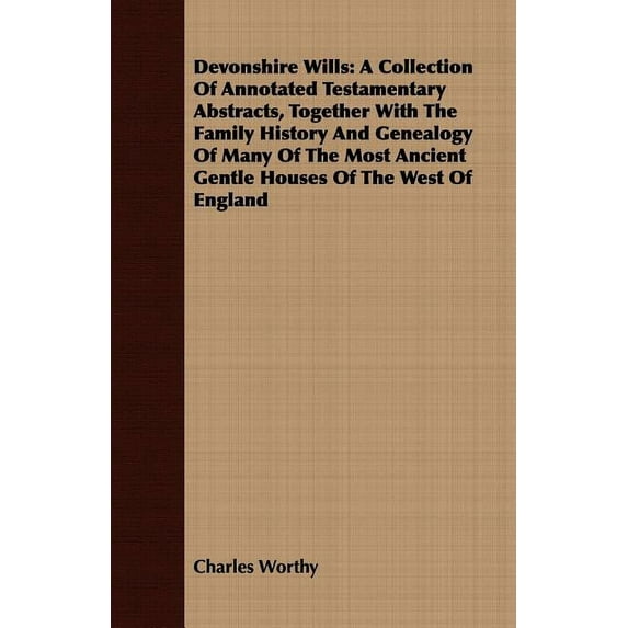 Devonshire Wills: A Collection Of Annotated Testamentary Abstracts, Together With The Family History And Genealogy Of Many Of The Most Ancient Gentle Houses Of The West Of England Paperback Charles