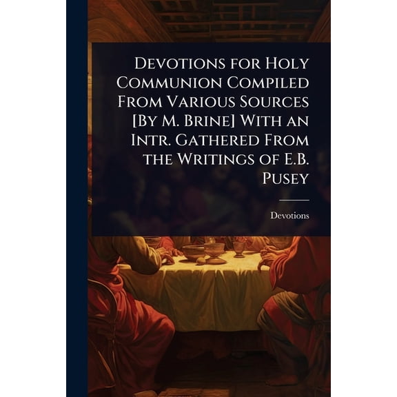 Devotions for Holy Communion Compiled From Various Sources [By M. Brine] With an Intr. Gathered From the Writings of E.B, (Paperback)