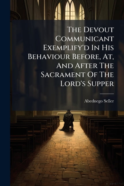 The Devout Communicant Exemplify'd in His Behaviour Before, AT, and ...