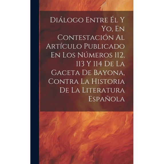 Diálogo Entre Él Y Yo, En Contestación Al Artículo Publicado En Los Números 112, 113 Y 114 De La Gaceta De Bayona, Contra La Historia De La Literatura Española (Hardcover)