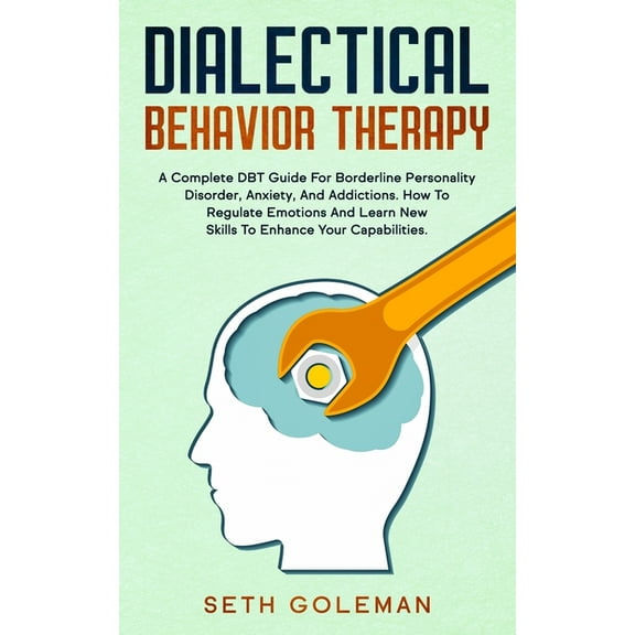 Dialectical Behavior Therapy: A Complete DBT Guide for Borderline Personality Disorder, Anxiety, and Addictions. How to Regulate Emotions and Learn New Skills to Enhance Your Capabilities. (Paperback)