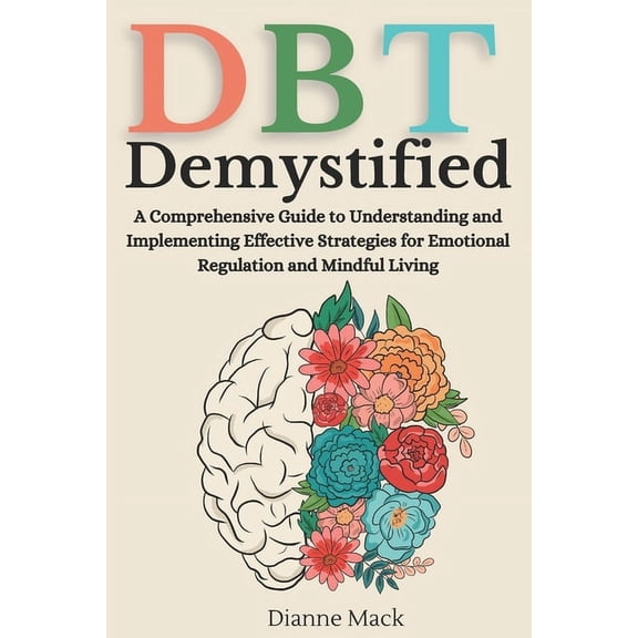 Dialectical Behavior Therapy (DBT) Demystified: A Comprehensive Guide to Understanding and Implementing Effective Strategies for Emotional Regulation and Mindful Living (Paperback)