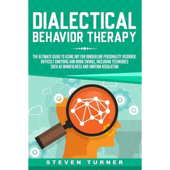 Dialectical Behavior Therapy: The Ultimate Guide for Using Dbt for Borderline Personality Disorder, Difficult Emotions and Mood Swings, Including Te