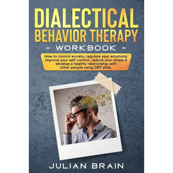 Dialectical Behavior Therapy Workbook : How to Control Anxiety, Regulate Your Emotions, Improve Your Self-Control, Reduce Your Stress & Develop a Healthy Relationship with Other People Using Dbt Skills (Paperback)