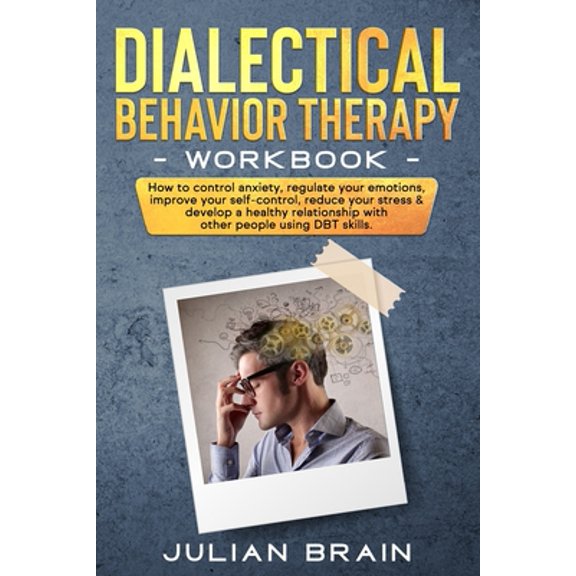 Dialectical Behavior Therapy Workbook: How to Control Anxiety, Regulate Your Emotions, Improve Your Self-Control, Reduce