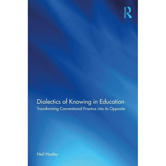 Dialectics of Knowing in Education: Transforming Conventional Practice into its Opposite, (Paperback)