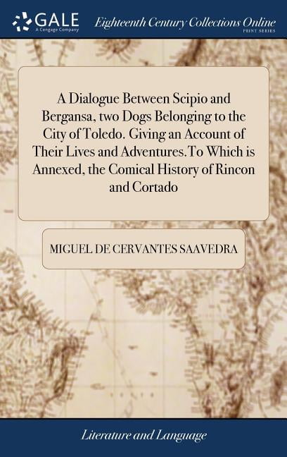 A Dialogue Between Scipio and Bergansa, two Dogs Belonging to the City of Toledo. Giving an Account of Their Lives and Adventures.To Which is Annexed, the Comical History of Rincon and Cortado (Hardco
