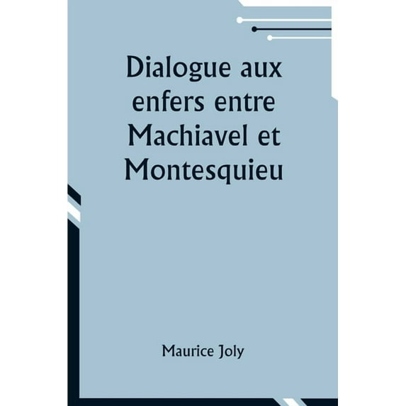 Dialogue aux enfers entre Machiavel et Montesquieu; ou la politique de Machiavel au XIXe Siècle par un contemporain, (Paperback)