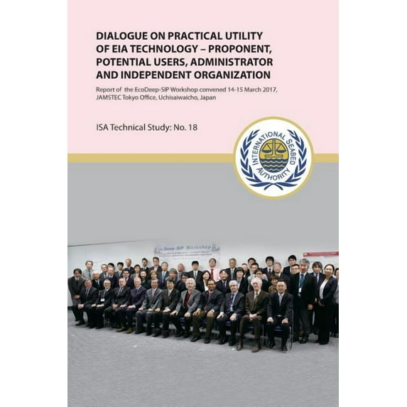 ISA Technical Study: Dialogue on practical utility of EIA technology - Proponent, potential users, administrator and independent organization : Report of the EcoDeep-SIP Workshop convened 14-15 March 2017, JAMSTEC Tokyo Office, Uchisaiwaicho, Japan (Series #18) (Paperback)
