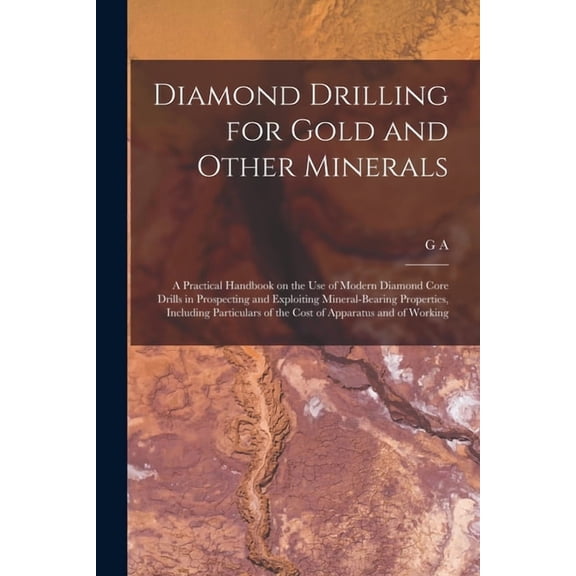 Diamond Drilling for Gold and Other Minerals; a Practical Handbook on the use of Modern Diamond Core Drills in Prospecti, (Paperback)