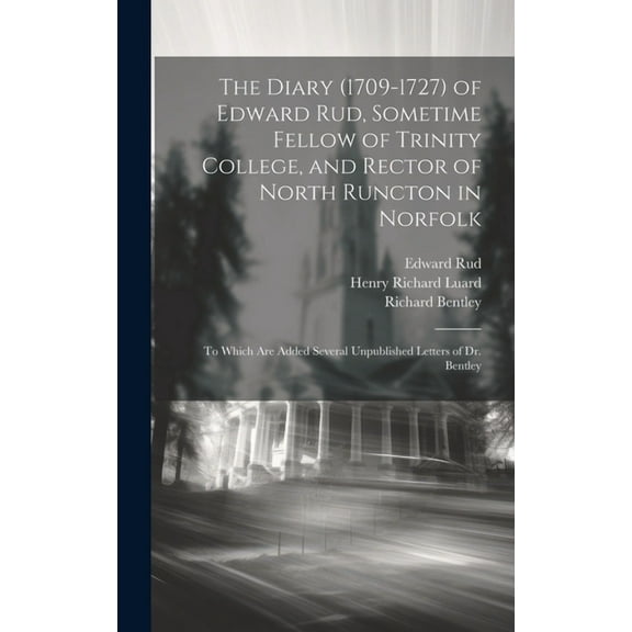 The Diary (1709-1727) of Edward Rud, Sometime Fellow of Trinity College, and Rector of North Runcton in Norfolk; to Which are Added Several Unpublished Letters of Dr. Bentley (Hardcover)