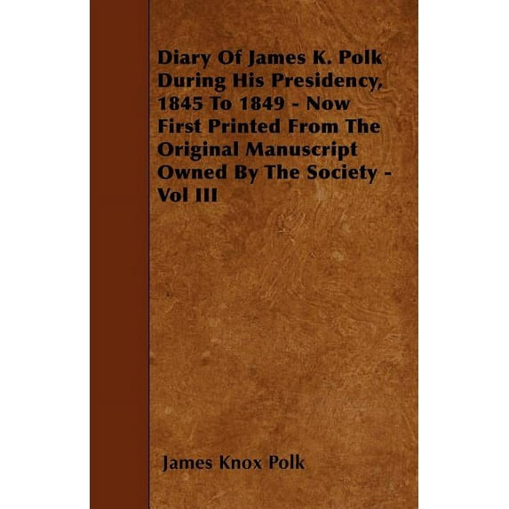 Diary of James K. Polk During His Presidency, 1845 to 1849 - Now First Printed from the Original Manuscript Owned by the, (Paperback)