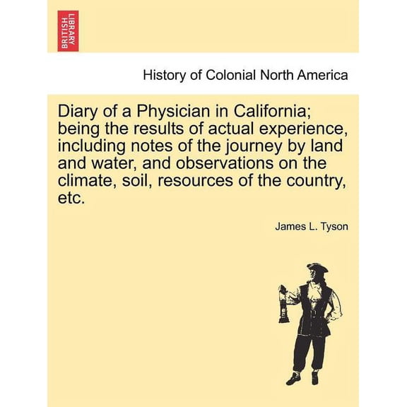 Diary of a Physician in California; Being the Results of Actual Experience, Including Notes of the Journey by Land and Water, and Observations on the Climate, Soil, Resources of the Country, Etc. (Pap