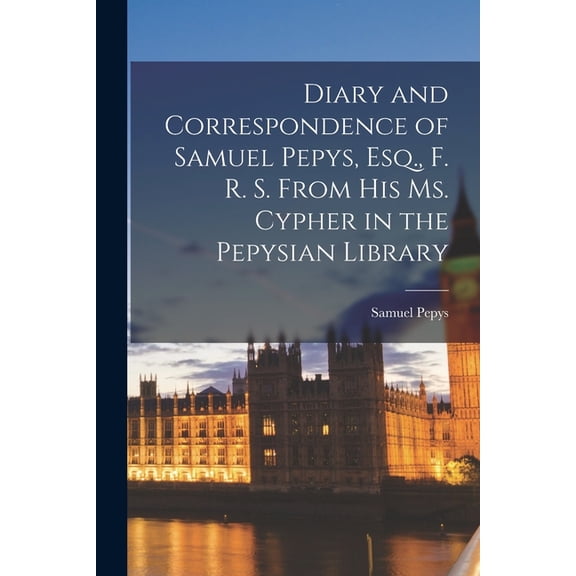 Diary and Correspondence of Samuel Pepys, Esq., F. R. S. From His Ms. Cypher in the Pepysian Library (Paperback)