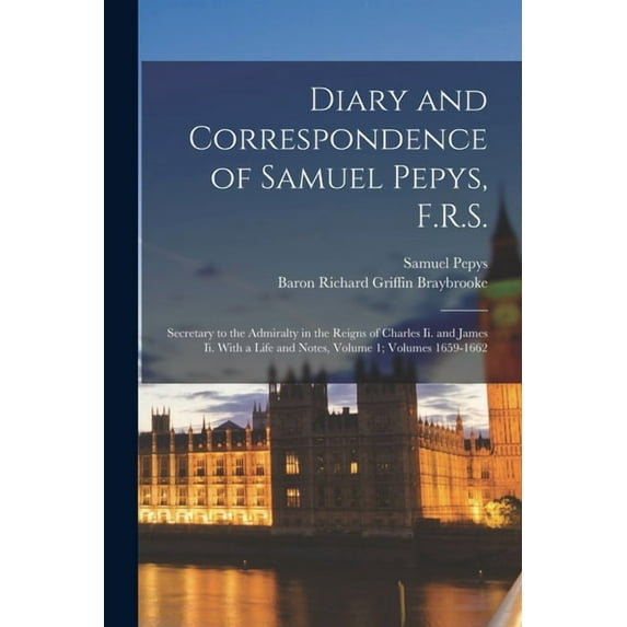 Diary and Correspondence of Samuel Pepys, F.R.S.: Secretary to the Admiralty in the Reigns of Charles Ii. and James Ii. , (Paperback)