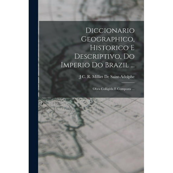 Diccionario Geographico, Historico E Descriptivo, Do Imperio Do Brazil ... : Obra Colligida E Composta ... (Paperback)