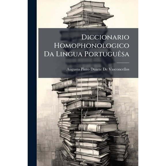 Diccionario Homophonologico Da Lingua Portuguesa : (Unico No Genero Em Portugal) Colligido, Coordenado, Annotado E Exemplificado, Em Harmonia Com OS Mais Recentes Trabalhos Orthoepicos, Glottologicos, Orthographicos, Etymologicos, Linguisticos, Onomato...