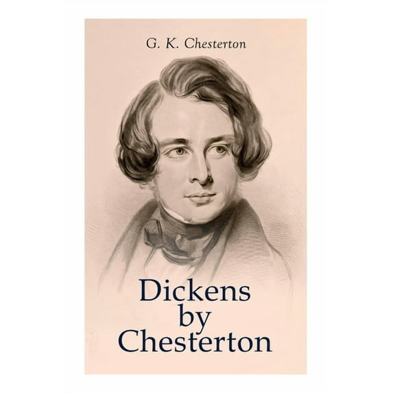 Dickens by Chesterton: Critical Study, Biography, Appreciations & Criticisms of the Works by Charles Dickens, (Paperback)