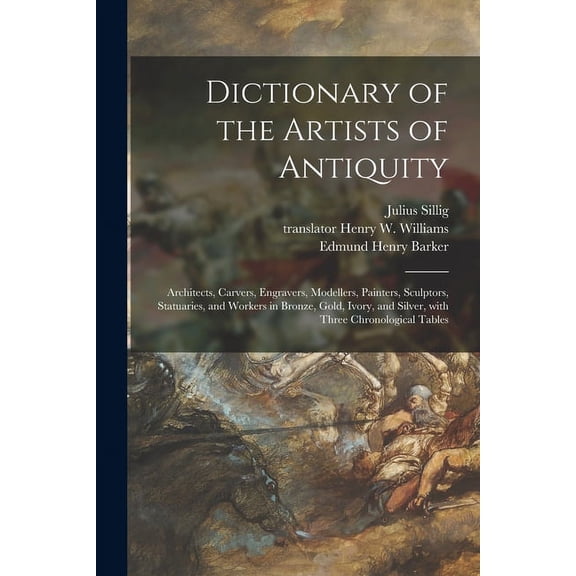 Dictionary of the Artists of Antiquity: Architects, Carvers, Engravers, Modellers, Painters, Sculptors, Statuaries, and Workers in Bronze, Gold, Ivory, and Silver, With Three Chronological Tables (Pap