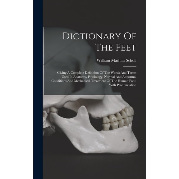 Dictionary Of The Feet: Giving A Complete Definition Of The Words And Terms Used In Anatomy, Physiology, Normal And Abno, (Hardcover)