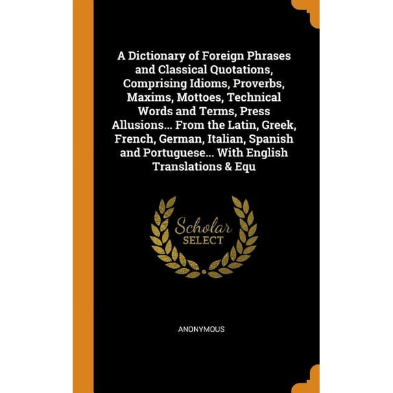 A Dictionary of Foreign Phrases and Classical Quotations, Comprising Idioms, Proverbs, Maxims, Mottoes, Technical Words and Terms, Press Allusions. Portuguese. With English Transla 0342255959