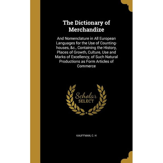 The Dictionary of Merchandize : And Nomenclature in All European Languages for the Use of Counting-houses, &c., Containing the History, Places of Growth, Culture, Use and Marks of Excellency, of Such Natural Productions as Form Articles of Commerce (Hardcover)