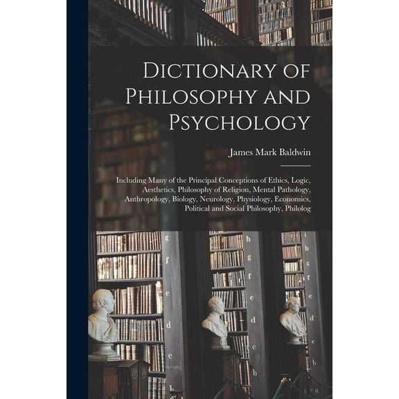 Dictionary of Philosophy and Psychology; Including Many of the Principal Conceptions of Ethics, Logic, Aesthetics, Philosophy of Religion, Mental Pathology, Anthropology, Biology, Neurology, Physiolog