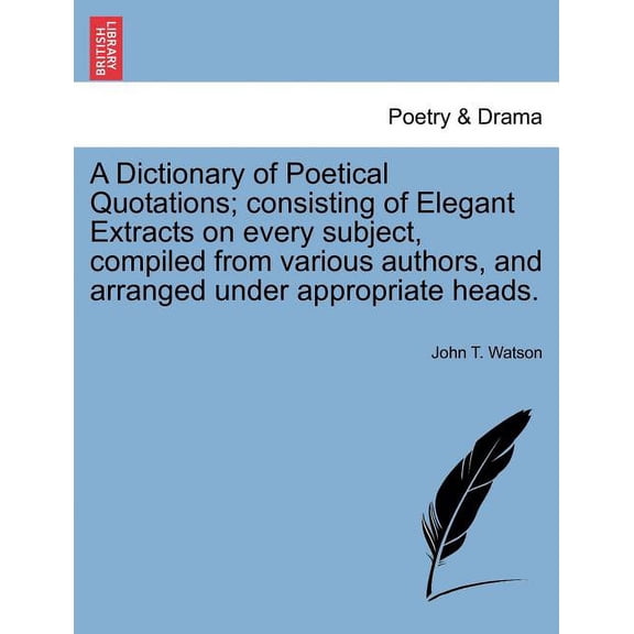A Dictionary of Poetical Quotations; Consisting of Elegant Extracts on Every Subject, Compiled from Various Authors, and Arranged Under Appropriate He Paperback