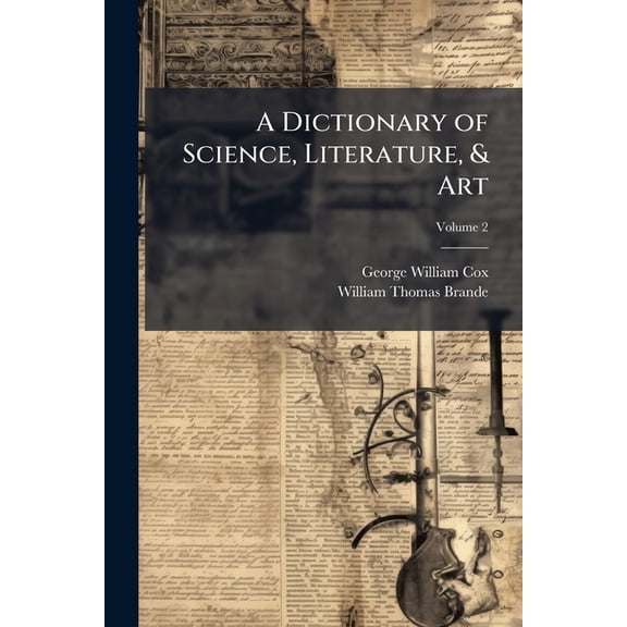 A Dictionary of Science, Literature, & Art : Comprising the Definitions and Derivations of the Scientific Terms in General Use, Together With the History and Descriptions of the Scientific Principles of Nearly Every Branch of Human Knowledge; Volume 2 (Paperback)