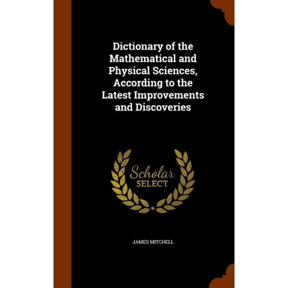 Dictionary of the Mathematical and Physical Sciences, According to the Latest Improvements and Discoveries (Hardcover)