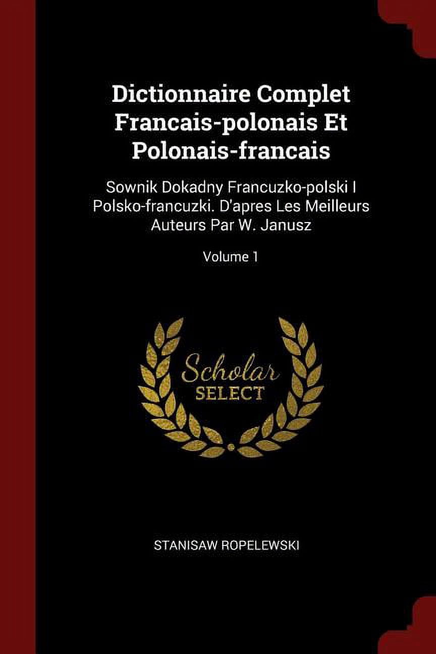 Dictionnaire Complet Francais-Polonais Et Polonais-Francais: Sownik Dokadny Francuzko-Polski I Polsko-Francuzki. d'Apres Les Meilleurs Auteurs Par W. Janusz; Volume 1 (Paperback)