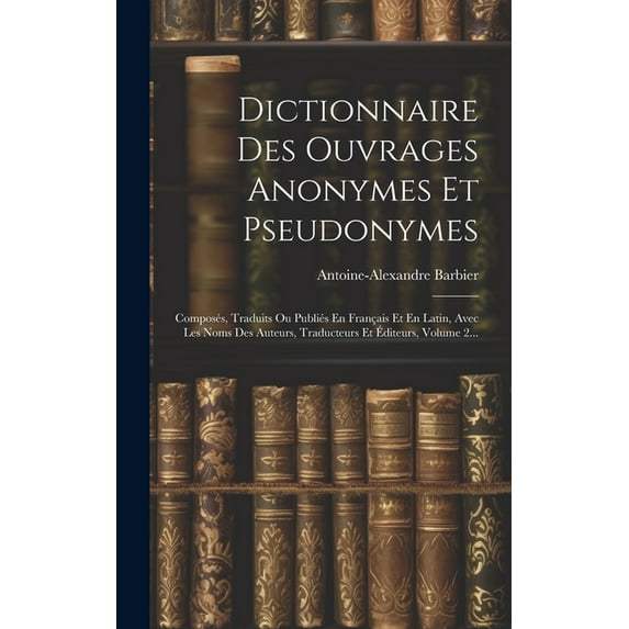 Dictionnaire Des Ouvrages Anonymes Et Pseudonymes : Composés, Traduits Ou Publiés En Français Et En Latin, Avec Les Noms Des Auteurs, Traducteurs Et Éditeurs, Volume 2... (Hardcover)