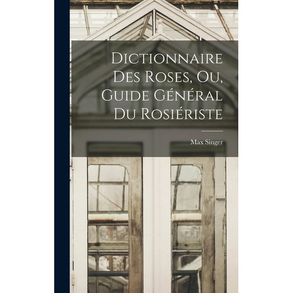 Dictionnaire Des Roses, Ou, Guide Général Du Rosiériste, (Hardcover)