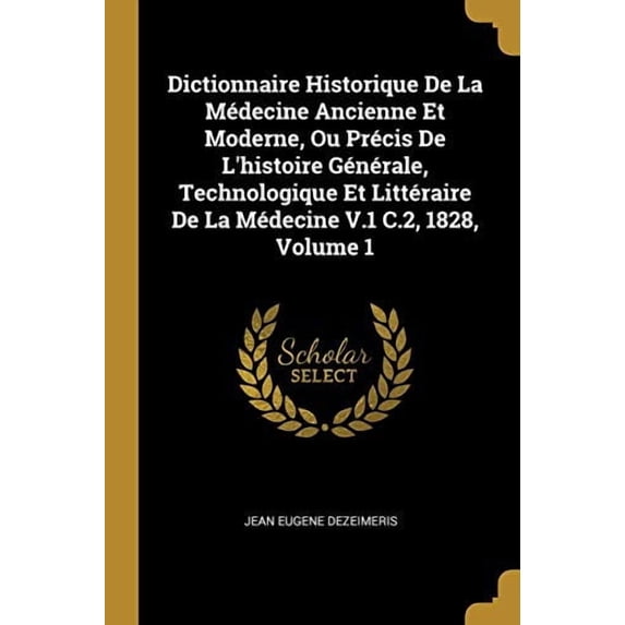 Dictionnaire Historique de la Mdecine Ancienne Et Moderne, Ou Prcis de lHistoire Gnrale, Technologique Et Littraire de la Mdecine V.1 C.2, 1828, Volume 1 French Edition Paperback Jean