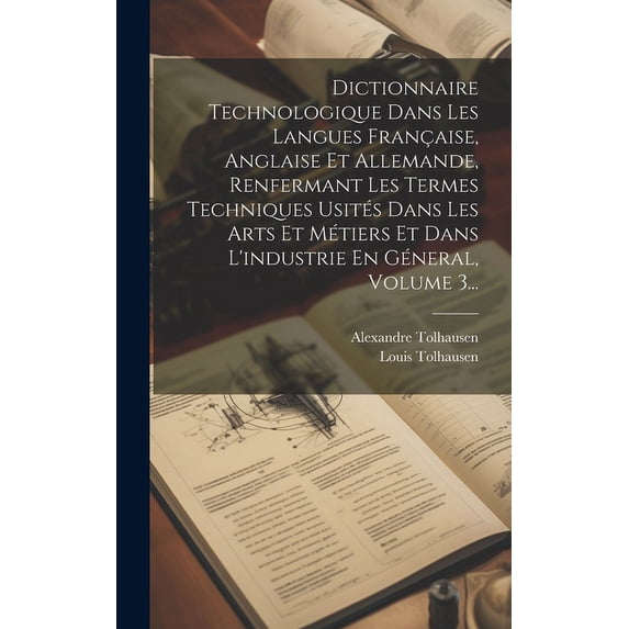 Dictionnaire Technologique Dans Les Langues Française, Anglaise Et Allemande, Renfermant Les Termes Techniques Usités Dans Les Arts Et Métiers Et Dans L'industrie En Géneral, Volume 3... (Hardcover)