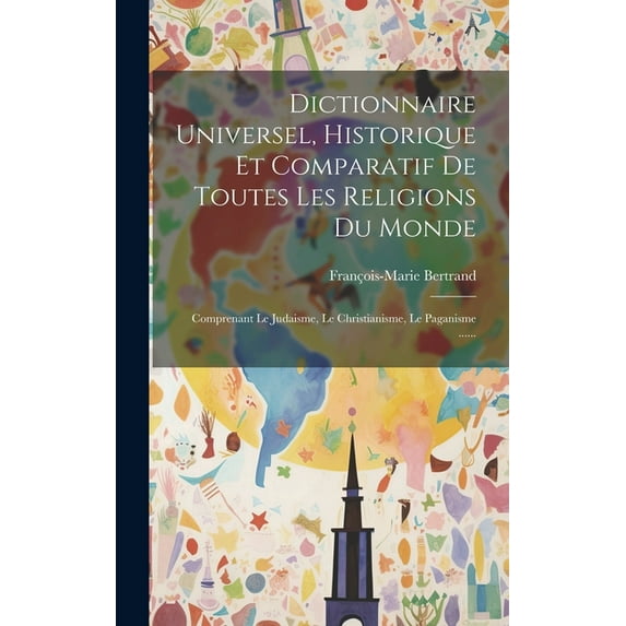 Dictionnaire Universel, Historique Et Comparatif De Toutes Les Religions Du Monde : Comprenant Le Judaisme, Le Christianisme, Le Paganisme ...... (Hardcover)