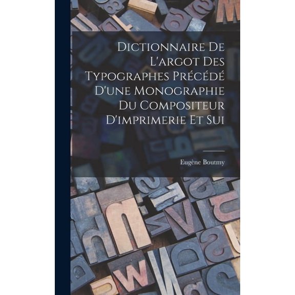 Dictionnaire de L'argot des Typographes Prcd D'une Monographie du Compositeur D'imprimerie et Sui, (Hardcover)