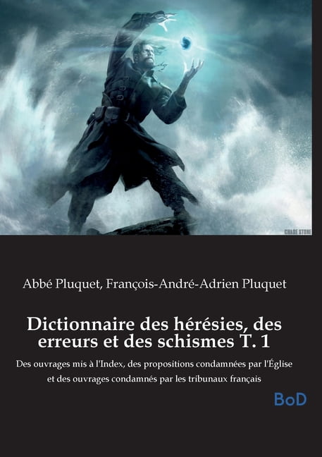 Dictionnaire des hÃ©rÃ©sies, des erreurs et des schismes T. 1: Des ouvrages mis Ã  l'Index, des propositions condamnÃ©es par, (Paperback)