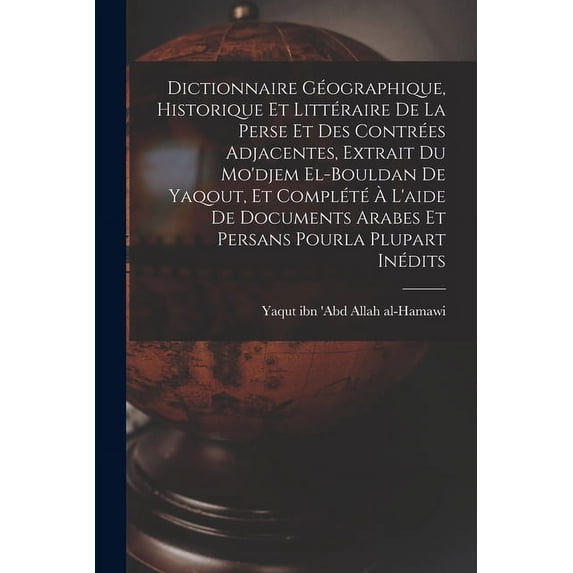 Dictionnaire g?ographique, historique et litt?raire de la Perse et des contr?es adjacentes, extrait du Mo'djem el-bouldan de Yaqout, et compl?t? ? l'a