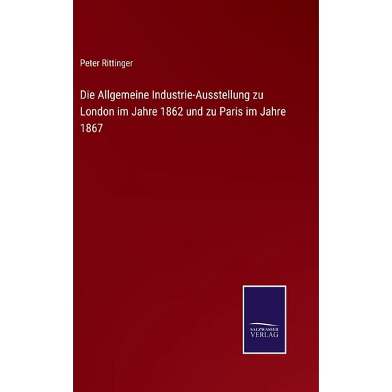 Die Allgemeine Industrie-Ausstellung zu London im Jahre 1862 und zu Paris im Jahre 1867 (Hardcover)