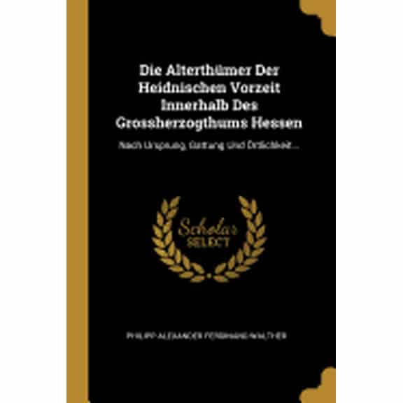 Die Alterthmer Der Heidnischen Vorzeit Innerhalb Des Grossherzogthums Hessen : Nach Ursprung, Gattung Und rtlichkeit... (Paperback)