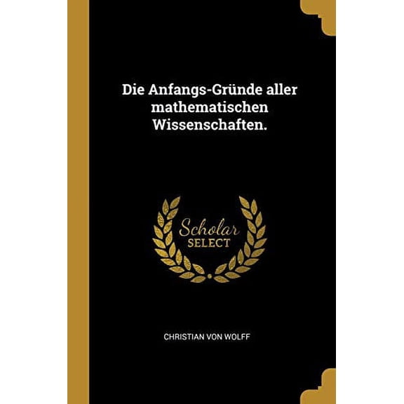 Die Anfangs-Grnde aller mathematischen Wissenschaften. German Edition Paperback 101137515X 9781011375158 Christian von Wolff