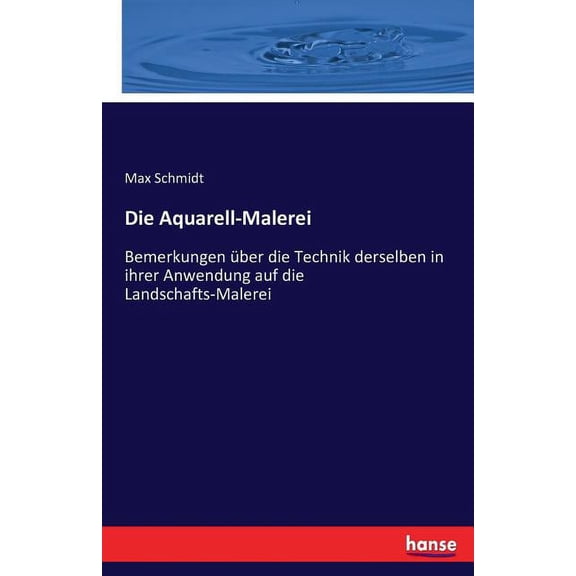 Die Aquarell-Malerei: Bemerkungen ber die Technik derselben in ihrer Anwendung auf die Landschafts-Malerei, (Paperback)