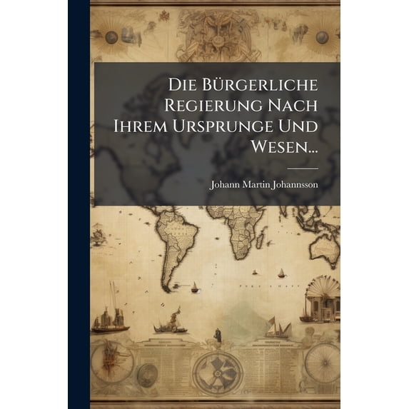 Die Bürgerliche Regierung Nach Ihrem Ursprunge Und Wesen... (Paperback)