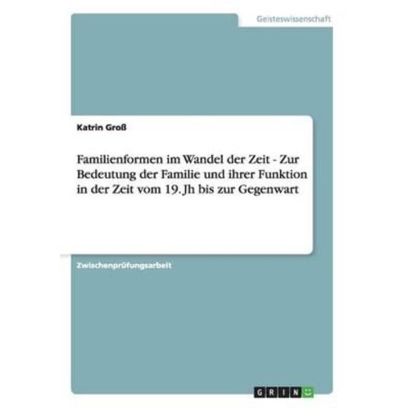 Familienformen im Wandel der Zeit - Zur Bedeutung der Familie und ihrer Funktion in der Zeit vom 19. Jh bis zur Gegenwart