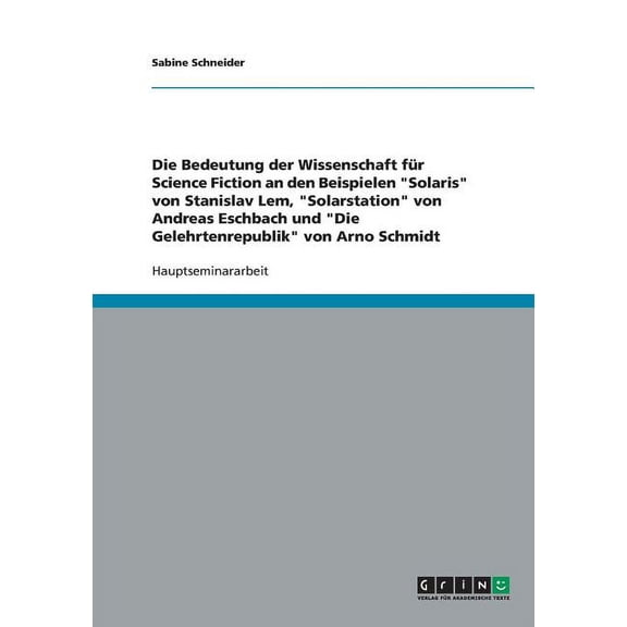 Die Bedeutung der Wissenschaft fr Science Fiction an den Beispielen "Solaris" von Stanislav Lem, "Solarstation" von Andreas Eschbach und "Die Gelehrtenrepublik" von Arno Schmidt
