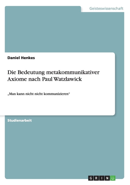 Man Kann Nicht Nicht Kommunizieren Bedeutung Die Bedeutung metakommunikativer Axiome nach Paul Watzlawick : "Man
