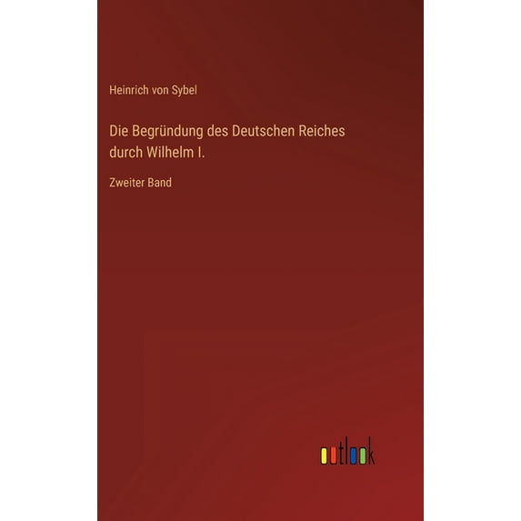 Die Begründung des Deutschen Reiches durch Wilhelm I.: Zweiter Band, (Hardcover)