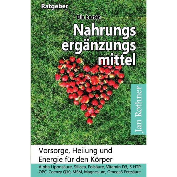 Die Besten Nahrungserg?nzungsmittel : Vorsorge, Heilung Und Energie F?r Den K?rper!: Alpha Lipons?ure, Silicea, Fols?ure, Vitamin D3, 5 Htp, Opc, Coenzym Q10, Msm, Magnesium, Omega3 Fetts?ure